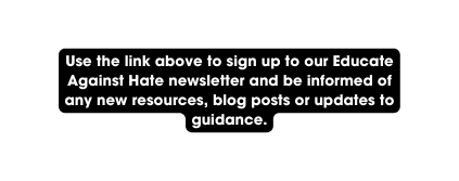 Use the link above to sign up to our Educate Against Hate newsletter and be informed of any new resources blog posts or updates to guidance