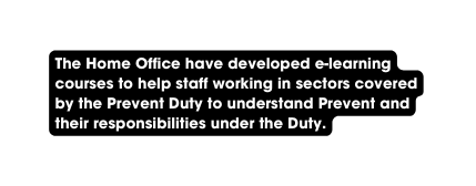 The Home Office have developed e learning courses to help staff working in sectors covered by the Prevent Duty to understand Prevent and their responsibilities under the Duty