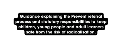 Guidance explaining the Prevent referral process and statutory responsibilities to keep children young people and adult learners safe from the risk of radicalisation